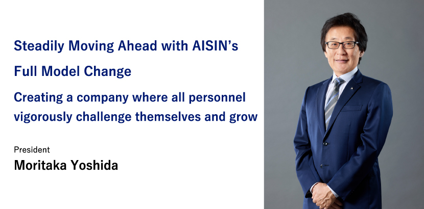 Each and every person in AISIN Group thinks and acts autonomously and takes on new challenges in our efforts to build a sustainable society President Moritaka Yoshida