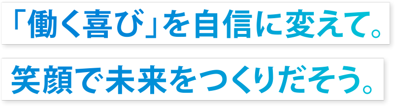 「働く喜び」を自信に変えて。笑顔で未来をつくりだそう。