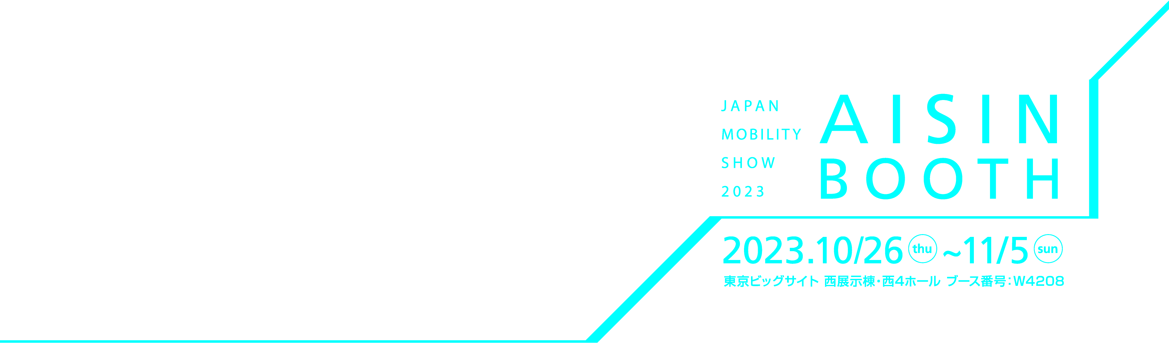 JAPAN MOBILITY SHOW 2023 AISIN BOOTH 2023年10月26日から11月5日まで 東京ビッグサイト 西展示棟・西4ホール ブース番号 W4208