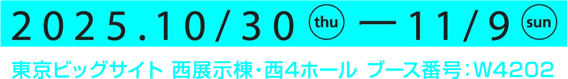 2025.10/30-11/9 東京ビッグサイト 西展示棟・西4ホール ブース番号：W4202
