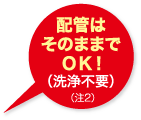 配管はそのままでＯＫ！（洗浄不要）