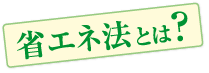 省エネ法とは？